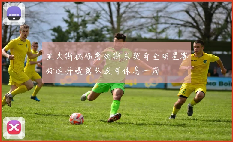 里夫斯祝福詹姆斯东契奇全明星赛好运并透露队友可休息一周