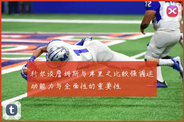 科尔谈詹姆斯与库里之比较强调运动能力与全面性的重要性