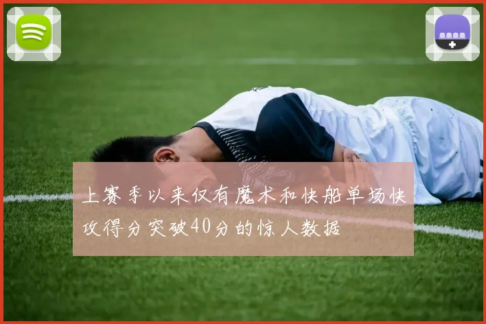 上赛季以来仅有魔术和快船单场快攻得分突破40分的惊人数据
