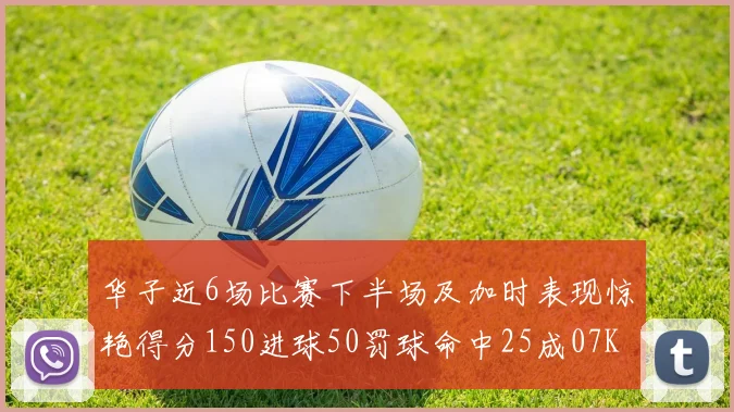 华子近6场比赛下半场及加时表现惊艳得分150进球50罚球命中25成07KB后首人