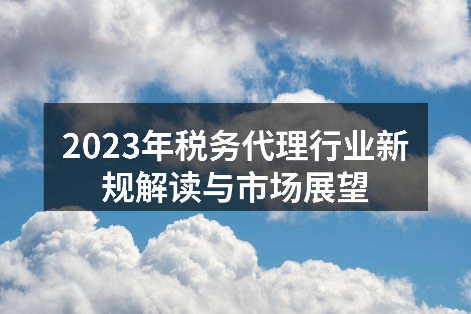 2023年税务代理行业新规解读与市场展望
